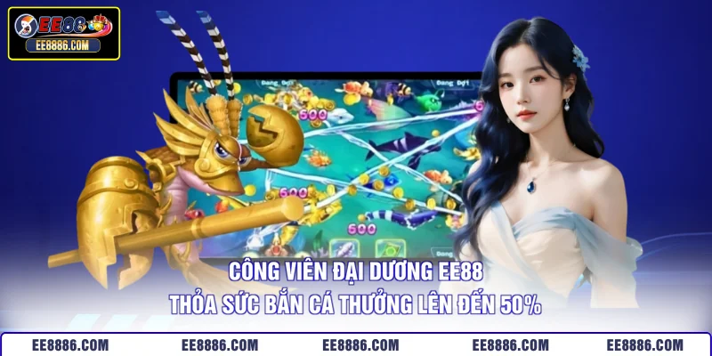 Công Viên Đại Dương EE88 Thỏa Sức Bắn Cá Thưởng Lên Đến 50%