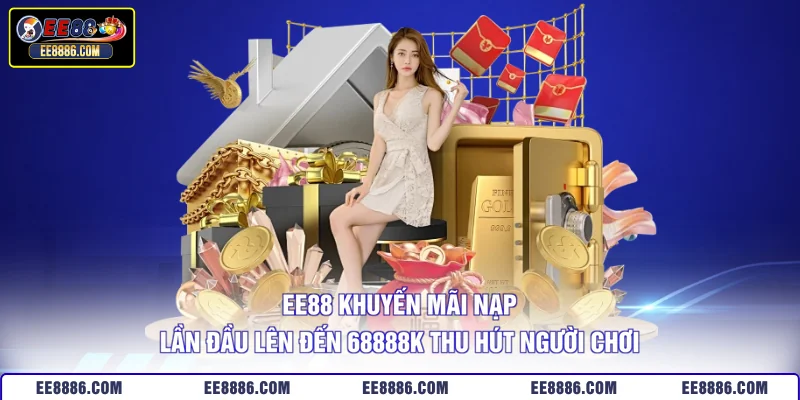 EE88 khuyến mãi nạp lần đầu lên đến 68888K thu hút người chơi